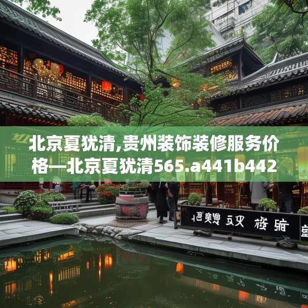 北京夏犹清,贵州装饰装修服务价格—北京夏犹清565.a441b442c445fgy.452fdsfds