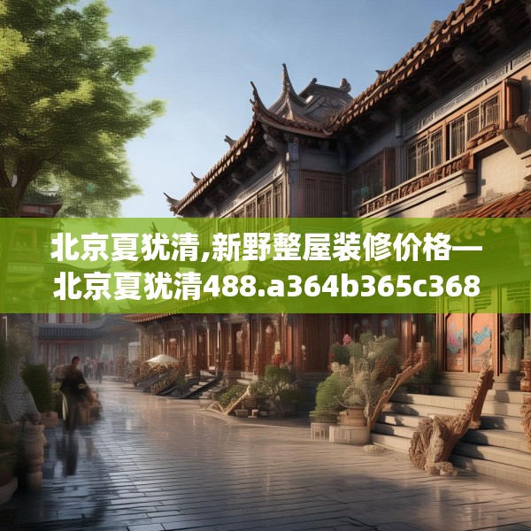 北京夏犹清,新野整屋装修价格—北京夏犹清488.a364b365c368fgy.37576664
