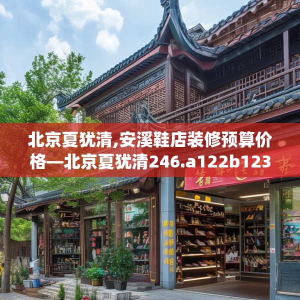 北京夏犹清,安溪鞋店装修预算价格—北京夏犹清246.a122b123c126fgy.133lkjl
