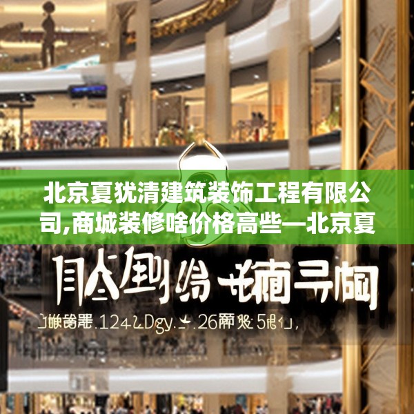 北京夏犹清建筑装饰工程有限公司,商城装修啥价格高些—北京夏犹清建筑装饰工程有限公司148.a24b25c28fgy.35htyj