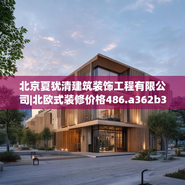 北京夏犹清建筑装饰工程有限公司|北欧式装修价格486.a362b363c366fgy.373nbn