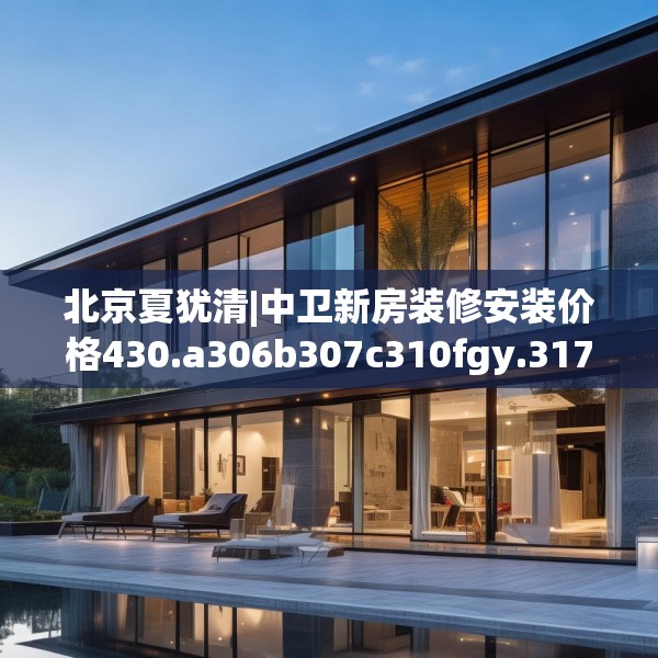 北京夏犹清|中卫新房装修安装价格430.a306b307c310fgy.317dewqe