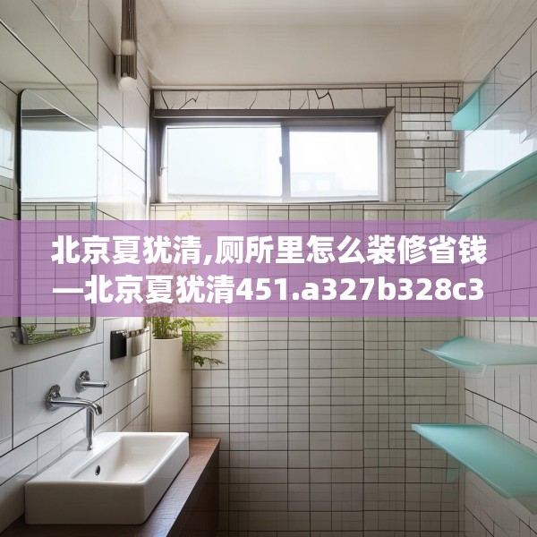 北京夏犹清,厕所里怎么装修省钱—北京夏犹清451.a327b328c331fgy.338jhhj