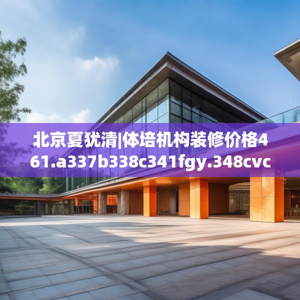 北京夏犹清|体培机构装修价格461.a337b338c341fgy.348cvcx
