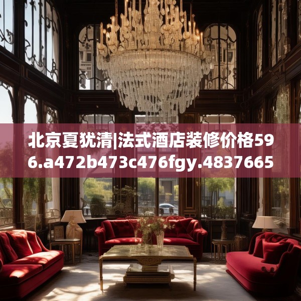 北京夏犹清|法式酒店装修价格596.a472b473c476fgy.48376658