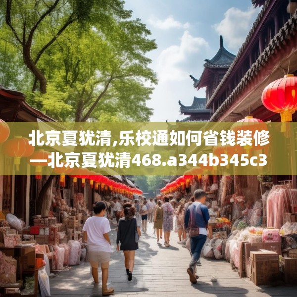 北京夏犹清,乐校通如何省钱装修—北京夏犹清468.a344b345c348fgy.355nbn