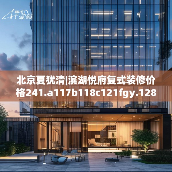 北京夏犹清|滨湖悦府复式装修价格241.a117b118c121fgy.128fdsfds