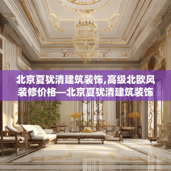 北京夏犹清建筑装饰,高级北欧风装修价格—北京夏犹清建筑装饰318.a194b195c198fgy.205lkjl