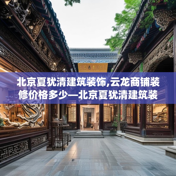 北京夏犹清建筑装饰,云龙商铺装修价格多少—北京夏犹清建筑装饰201.a77b78c81fgy.88uyk