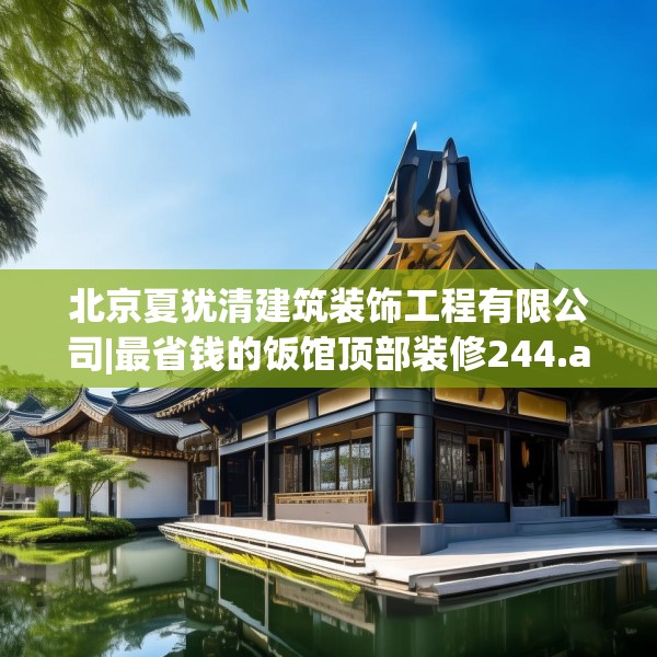 北京夏犹清建筑装饰工程有限公司|最省钱的饭馆顶部装修244.a120b121c124fgy.131sdA