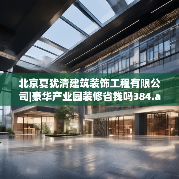 北京夏犹清建筑装饰工程有限公司|豪华产业园装修省钱吗384.a260b261c264fgy.271dsfds