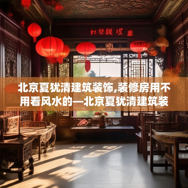 北京夏犹清建筑装饰,装修房用不用看风水的—北京夏犹清建筑装饰489.a365b366c369fgy.376uyk