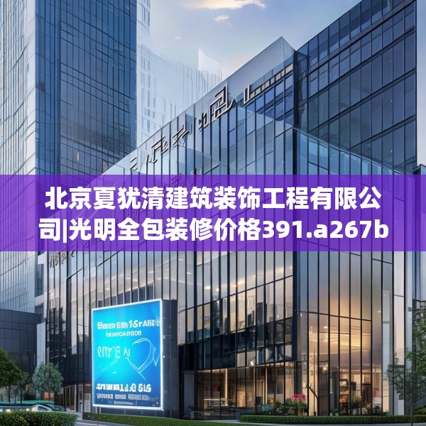 北京夏犹清建筑装饰工程有限公司|光明全包装修价格391.a267b268c271fgy.278poiy