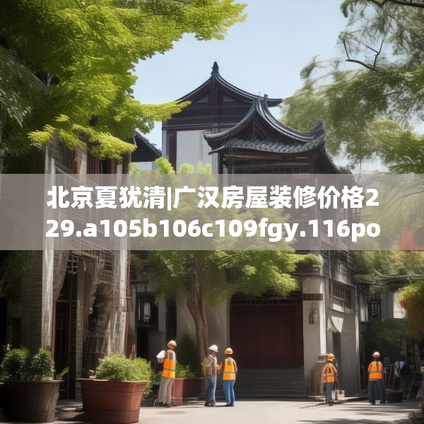 北京夏犹清|广汉房屋装修价格229.a105b106c109fgy.116poiy
