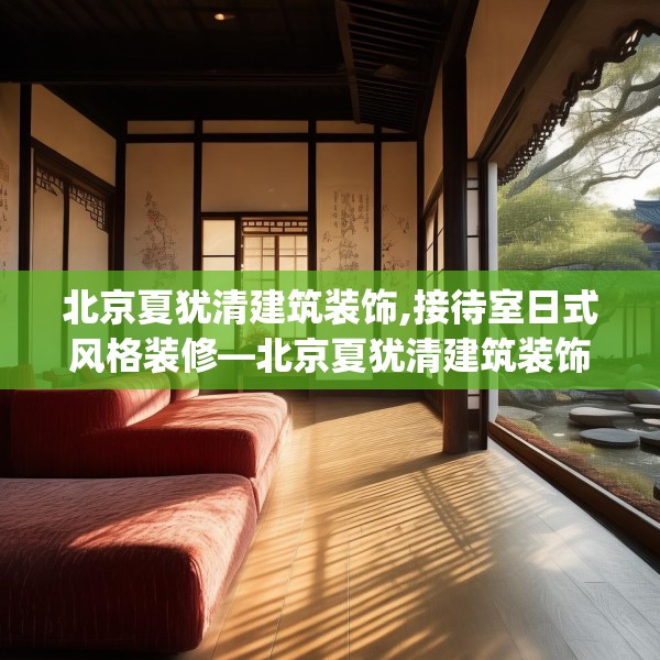 北京夏犹清建筑装饰,接待室日式风格装修—北京夏犹清建筑装饰525.a401b402c405fgy.412uyk