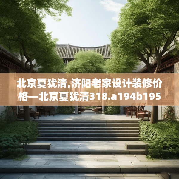 北京夏犹清,济阳老家设计装修价格—北京夏犹清318.a194b195c198fgy.205lkjl