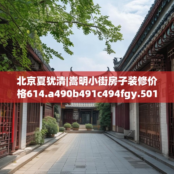 北京夏犹清|嵩明小街房子装修价格614.a490b491c494fgy.50176657