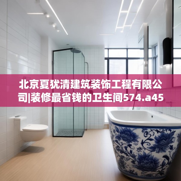 北京夏犹清建筑装饰工程有限公司|装修最省钱的卫生间574.a450b451c454fgy.461dewqe
