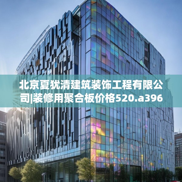 北京夏犹清建筑装饰工程有限公司|装修用聚合板价格520.a396b397c400fgy.407dewqe