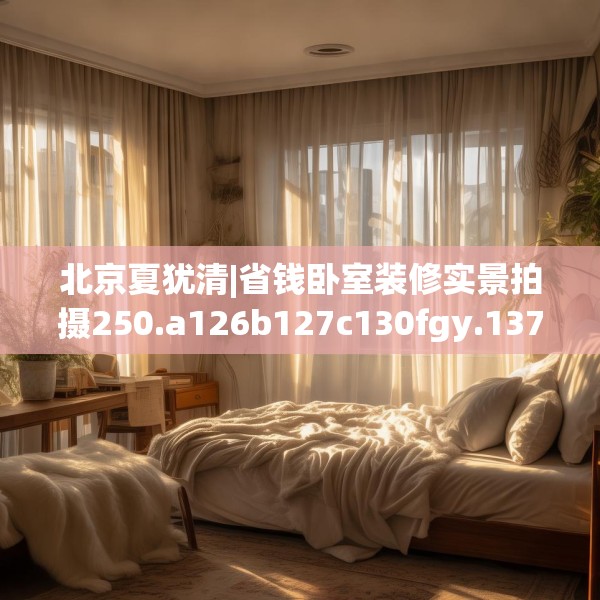 北京夏犹清|省钱卧室装修实景拍摄250.a126b127c130fgy.137dewqe
