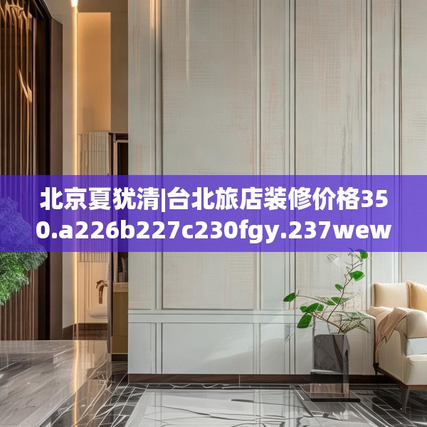 北京夏犹清|台北旅店装修价格350.a226b227c230fgy.237wew