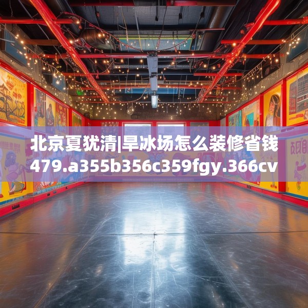 北京夏犹清|旱冰场怎么装修省钱479.a355b356c359fgy.366cvcx