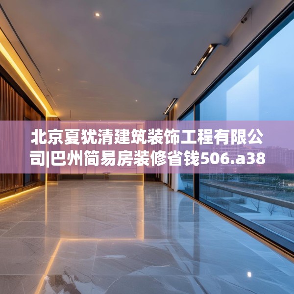 北京夏犹清建筑装饰工程有限公司|巴州简易房装修省钱506.a382b383c386fgy.39376663