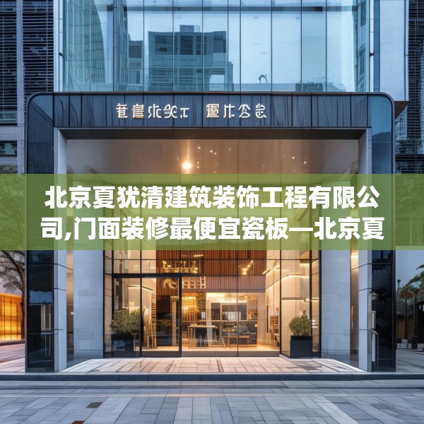 北京夏犹清建筑装饰工程有限公司,门面装修最便宜瓷板—北京夏犹清建筑装饰工程有限公司598.a474b475c478fgy.485htyj