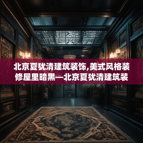 北京夏犹清建筑装饰,美式风格装修屋里暗黑—北京夏犹清建筑装饰577.a453b454c457fgy.464jhhj
