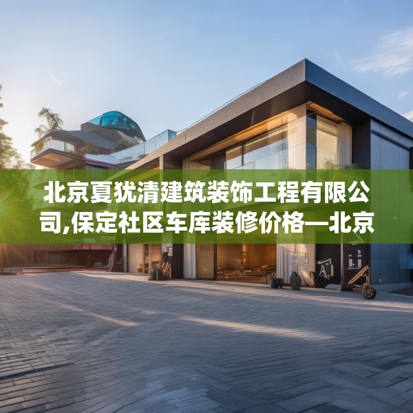 北京夏犹清建筑装饰工程有限公司,保定社区车库装修价格—北京夏犹清建筑装饰工程有限公司339.a215b216c219fgy.226fhsg