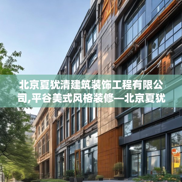 北京夏犹清建筑装饰工程有限公司,平谷美式风格装修—北京夏犹清建筑装饰工程有限公司419.a295b296c299fgy.306fds