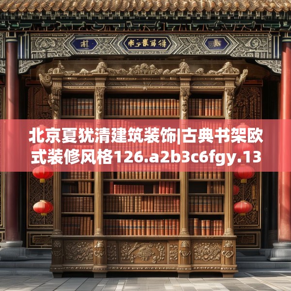 北京夏犹清建筑装饰|古典书架欧式装修风格126.a2b3c6fgy.13nbn