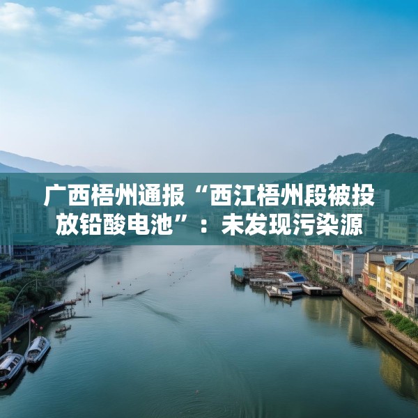 广西梧州通报“西江梧州段被投放铅酸电池”：未发现污染源