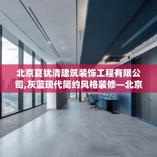 北京夏犹清建筑装饰工程有限公司,灰蓝现代简约风格装修—北京夏犹清建筑装饰工程有限公司269.a145b146c149fgy.156bnbn