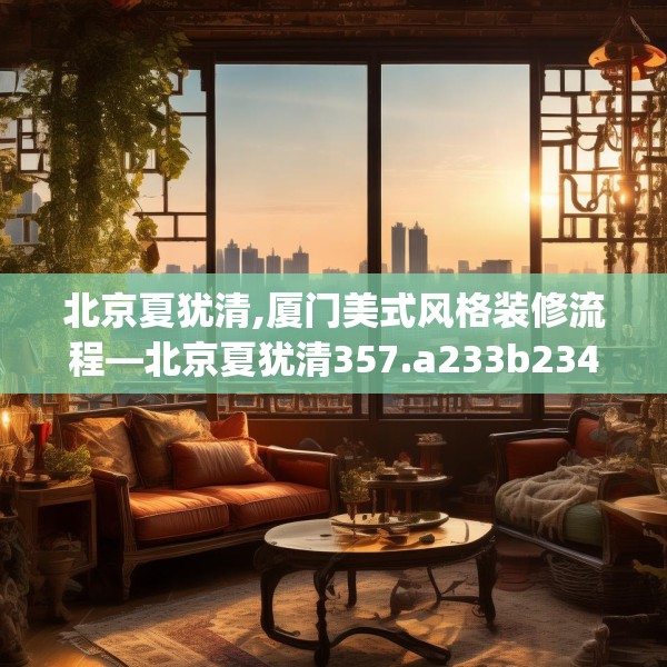 北京夏犹清,厦门美式风格装修流程—北京夏犹清357.a233b234c237fgy.244fhsg