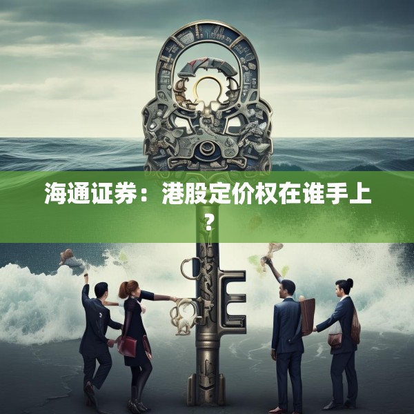 海通证券：港股定价权在谁手上？
