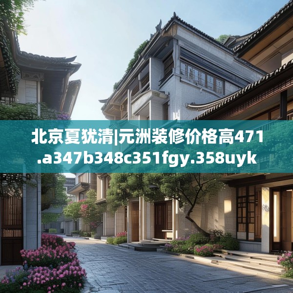 北京夏犹清|元洲装修价格高471.a347b348c351fgy.358uyk
