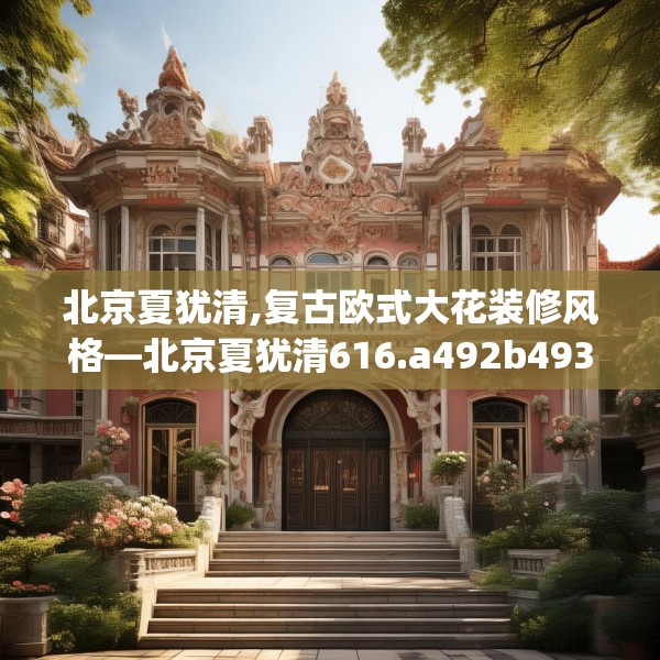 北京夏犹清,复古欧式大花装修风格—北京夏犹清616.a492b493c496fgy.503htyj
