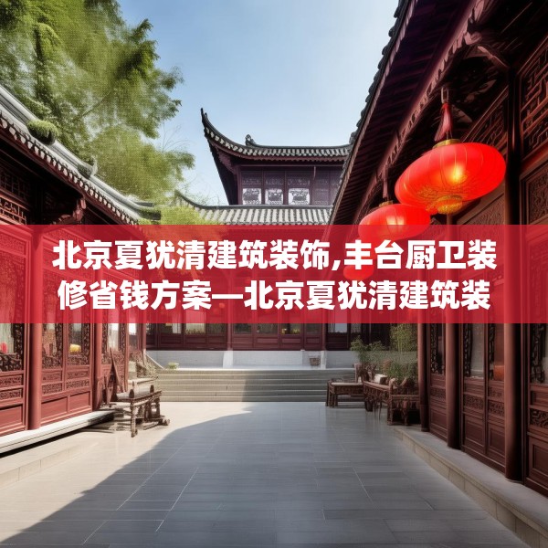 北京夏犹清建筑装饰,丰台厨卫装修省钱方案—北京夏犹清建筑装饰598.a474b475c478fgy.485htyj