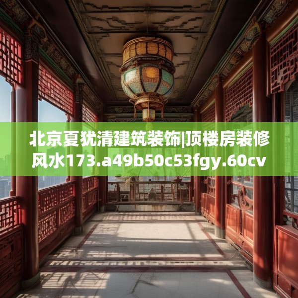 北京夏犹清建筑装饰|顶楼房装修风水173.a49b50c53fgy.60cvcx