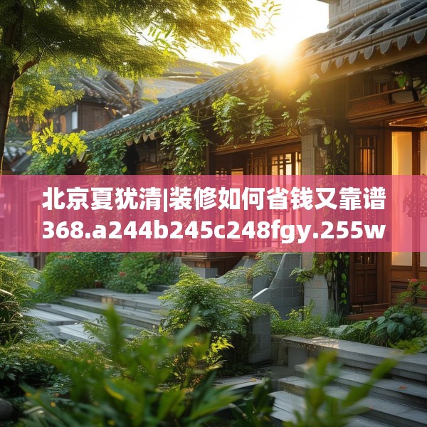 北京夏犹清|装修如何省钱又靠谱368.a244b245c248fgy.255wew