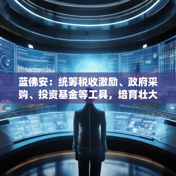 蓝佛安：统筹税收激励、政府采购、投资基金等工具，培育壮大新兴产业和未来产业