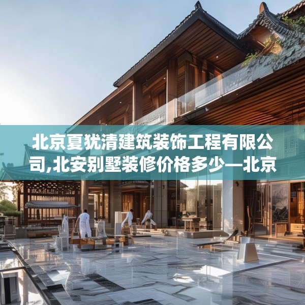 北京夏犹清建筑装饰工程有限公司,北安别墅装修价格多少—北京夏犹清建筑装饰工程有限公司334.a210b211c214fgy.221sdA
