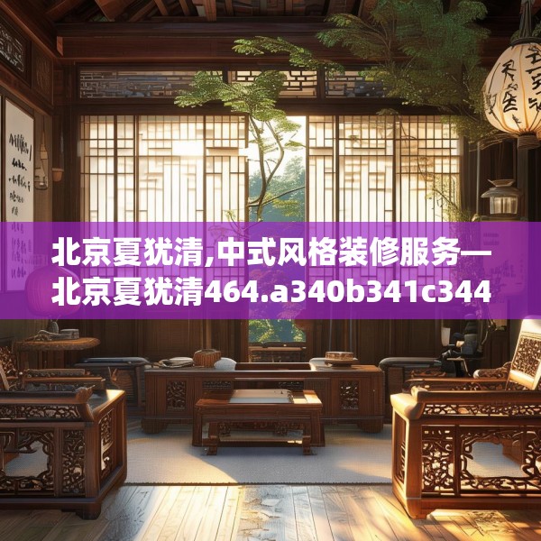 北京夏犹清,中式风格装修服务—北京夏犹清464.a340b341c344fgy.351xczxv
