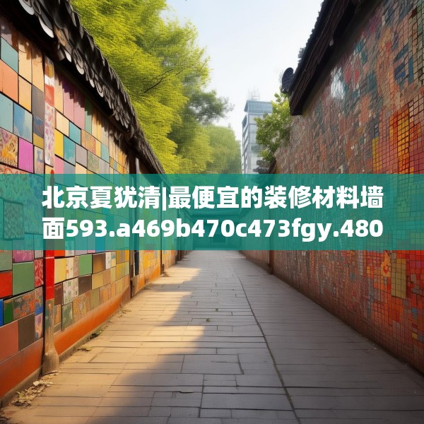 北京夏犹清|最便宜的装修材料墙面593.a469b470c473fgy.480bnbn