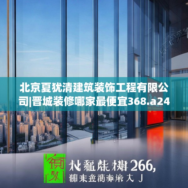 北京夏犹清建筑装饰工程有限公司|晋城装修哪家最便宜368.a244b245c248fgy.255wew