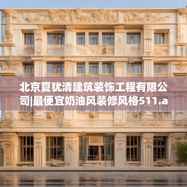 北京夏犹清建筑装饰工程有限公司|最便宜奶油风装修风格511.a387b388c391fgy.398fdsfds