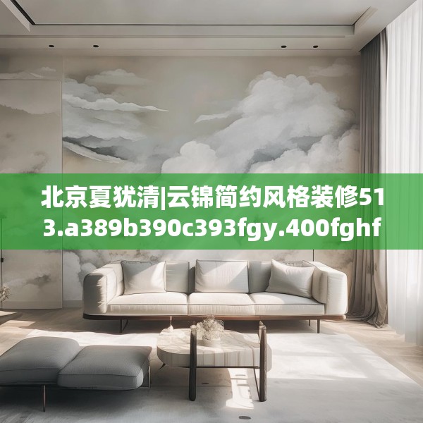 北京夏犹清|云锦简约风格装修513.a389b390c393fgy.400fghfd