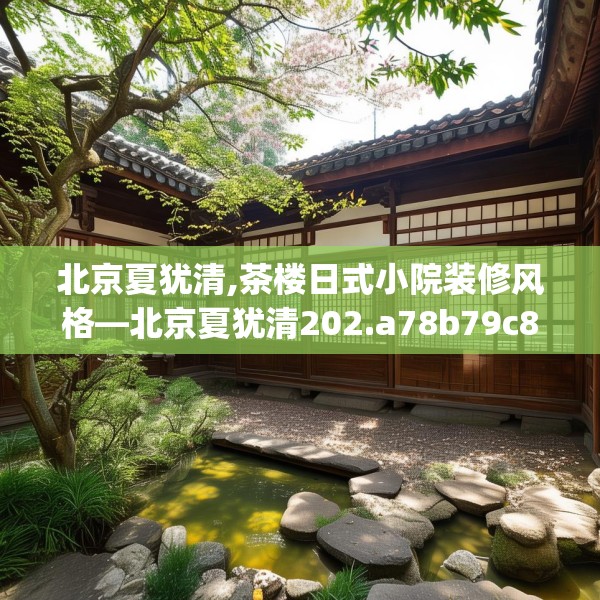 北京夏犹清,茶楼日式小院装修风格—北京夏犹清202.a78b79c82fgy.89htyj