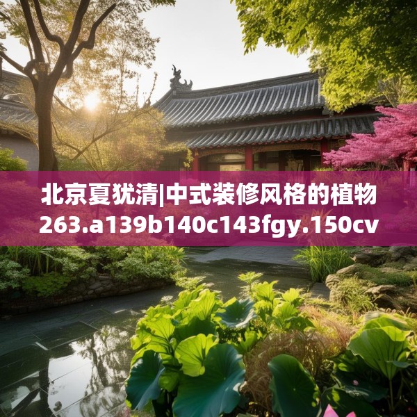 北京夏犹清|中式装修风格的植物263.a139b140c143fgy.150cvcx